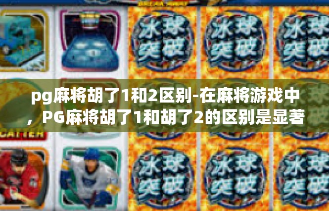 pg麻将胡了1和2区别-在麻将游戏中，PG麻将胡了1和胡了2的区别是显著的。这两者在游戏规则、玩法、技巧以及玩家体验等方面都有所不同。pg麻将胡了1和2区别
