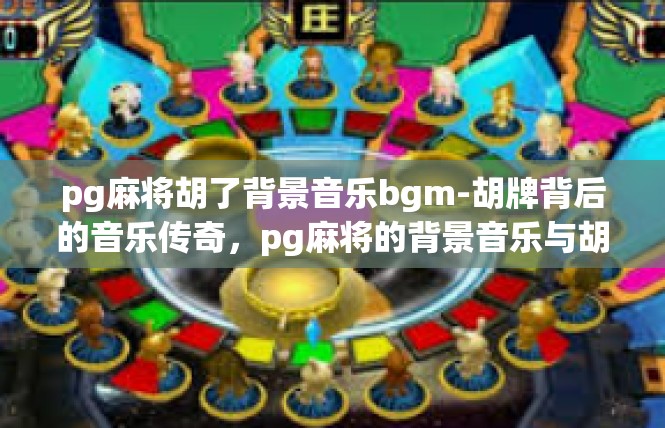 pg麻将胡了背景音乐bgm-胡牌背后的音乐传奇，pg麻将的背景音乐与胡牌故事-pg麻将胡了背景音乐bgm