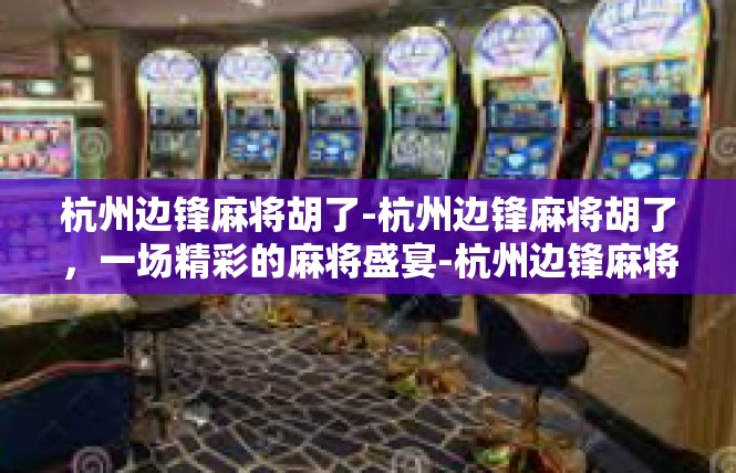 杭州边锋麻将胡了-杭州边锋麻将胡了，一场精彩的麻将盛宴-杭州边锋麻将胡了