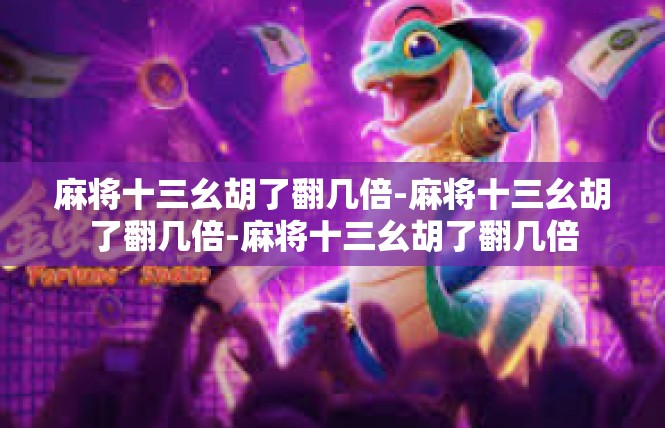 麻将十三幺胡了翻几倍-麻将十三幺胡了翻几倍-麻将十三幺胡了翻几倍