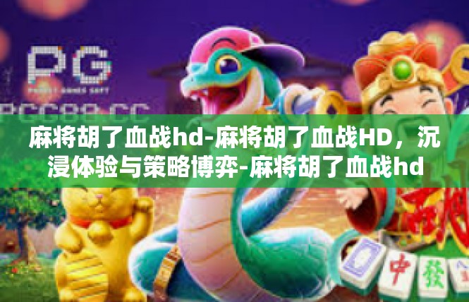 麻将胡了血战hd-麻将胡了血战HD，沉浸体验与策略博弈-麻将胡了血战hd