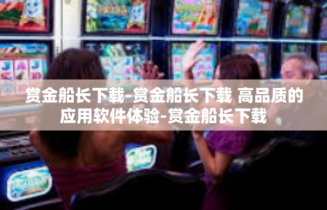 赏金船长下载-赏金船长下载 高品质的应用软件体验-赏金船长下载