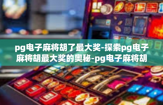 pg电子麻将胡了最大奖-探索pg电子麻将胡最大奖的奥秘-pg电子麻将胡了最大奖