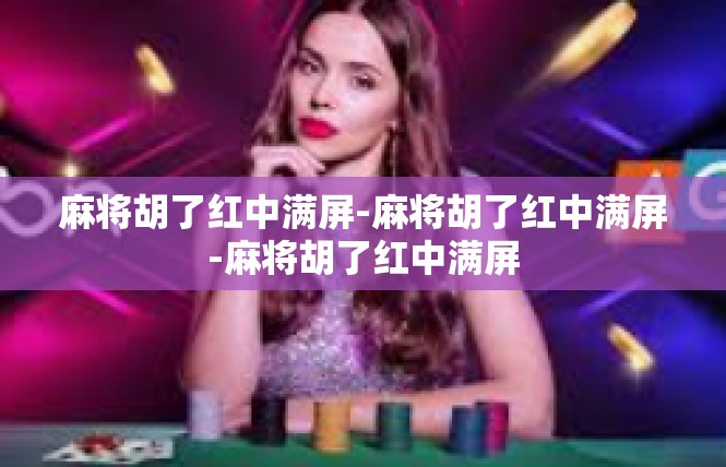 麻将胡了红中满屏-麻将胡了红中满屏-麻将胡了红中满屏