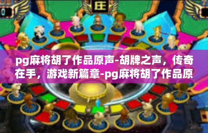 pg麻将胡了作品原声-胡牌之声，传奇在手，游戏新篇章-pg麻将胡了作品原声