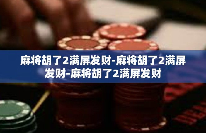 麻将胡了2满屏发财-麻将胡了2满屏发财-麻将胡了2满屏发财