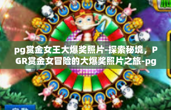 pg赏金女王大爆奖照片-探索秘境，PGR赏金女冒险的大爆奖照片之旅-pg赏金女王大爆奖照片