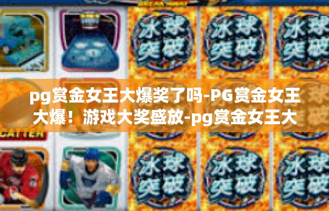 pg赏金女王大爆奖了吗-PG赏金女王大爆！游戏大奖盛放-pg赏金女王大爆奖了吗