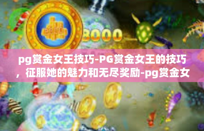 pg赏金女王技巧-PG赏金女王的技巧，征服她的魅力和无尽奖励-pg赏金女王技巧