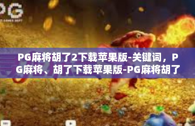 PG麻将胡了2下载苹果版-关键词，PG麻将、胡了下载苹果版-PG麻将胡了2下载苹果版