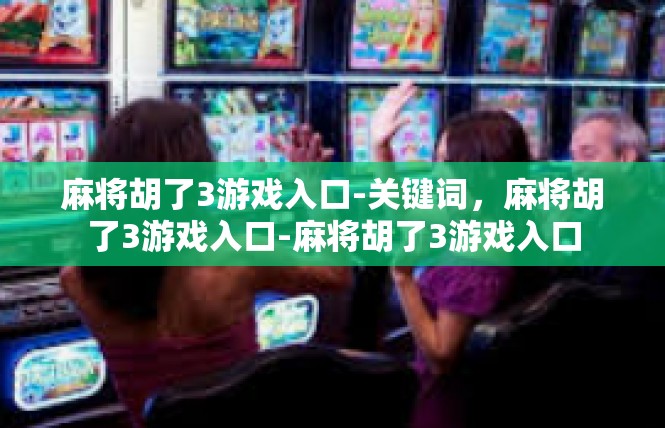 麻将胡了3游戏入口-关键词，麻将胡了3游戏入口-麻将胡了3游戏入口