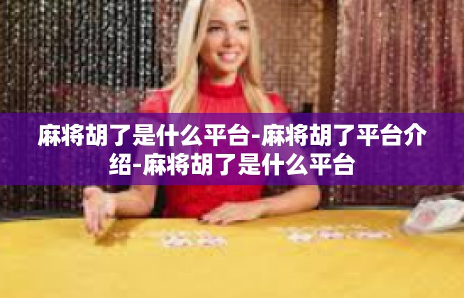 麻将胡了是什么平台-麻将胡了平台介绍-麻将胡了是什么平台