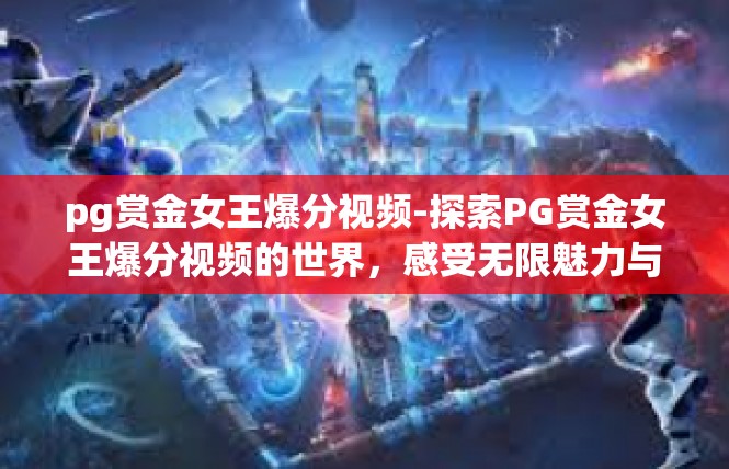 pg赏金女王爆分视频-探索PG赏金女王爆分视频的世界，感受无限魅力与潜力-pg赏金女王爆分视频