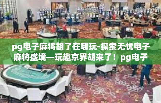 pg电子麻将胡了在哪玩-探索无忧电子麻将盛境—玩趣京界胡来了！pg电子麻将胡了在哪玩
