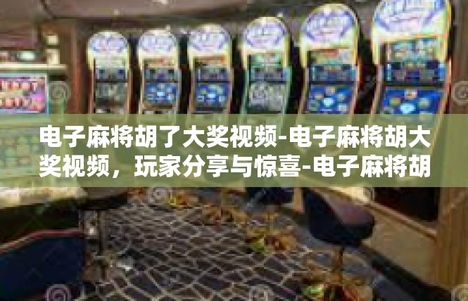 电子麻将胡了大奖视频-电子麻将胡大奖视频，玩家分享与惊喜-电子麻将胡了大奖视频