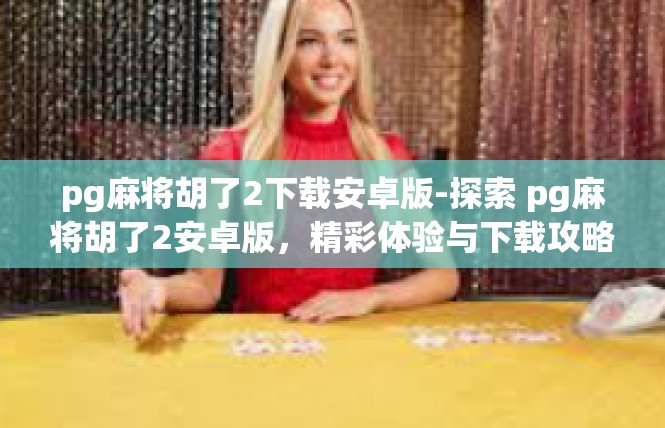 pg麻将胡了2下载安卓版-探索 pg麻将胡了2安卓版，精彩体验与下载攻略-pg麻将胡了2下载安卓版
