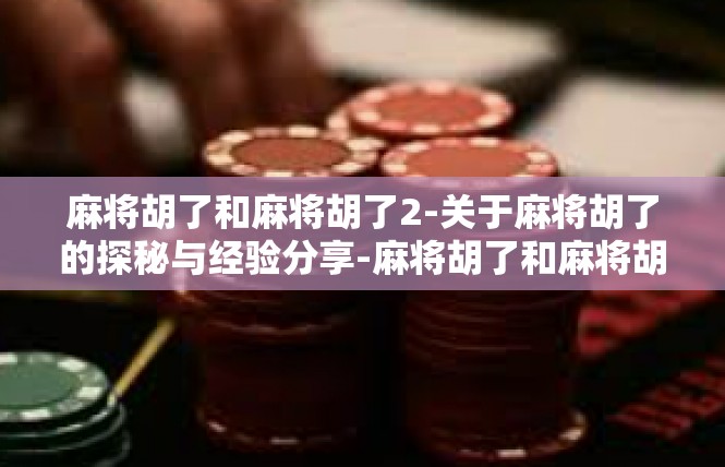 麻将胡了和麻将胡了2-关于麻将胡了的探秘与经验分享-麻将胡了和麻将胡了2
