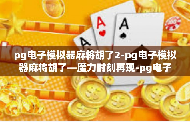 pg电子模拟器麻将胡了2-pg电子模拟器麻将胡了—魔力时刻再现-pg电子模拟器麻将胡了2