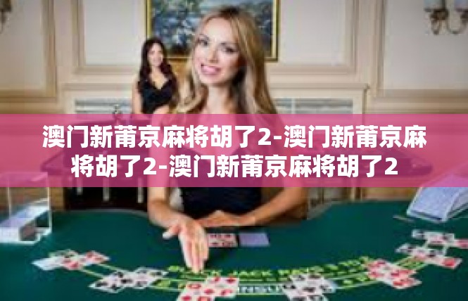 澳门新莆京麻将胡了2-澳门新莆京麻将胡了2-澳门新莆京麻将胡了2