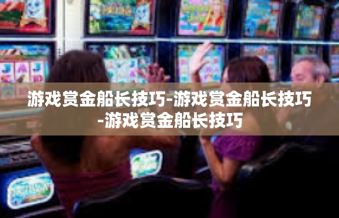 游戏赏金船长技巧-游戏赏金船长技巧-游戏赏金船长技巧