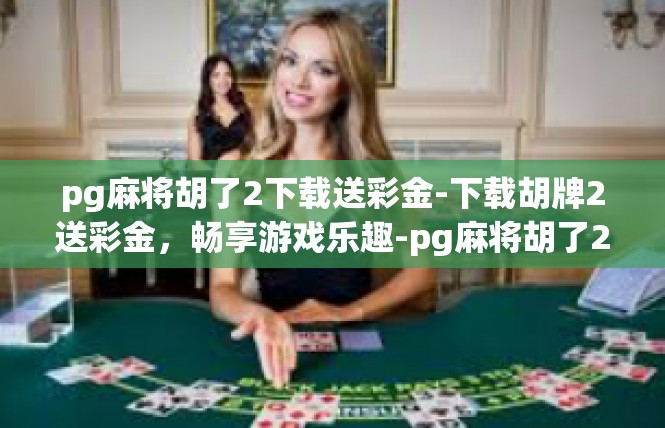 pg麻将胡了2下载送彩金-下载胡牌2送彩金，畅享游戏乐趣-pg麻将胡了2下载送彩金