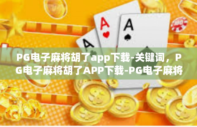 PG电子麻将胡了app下载-关键词，PG电子麻将胡了APP下载-PG电子麻将胡了app下载