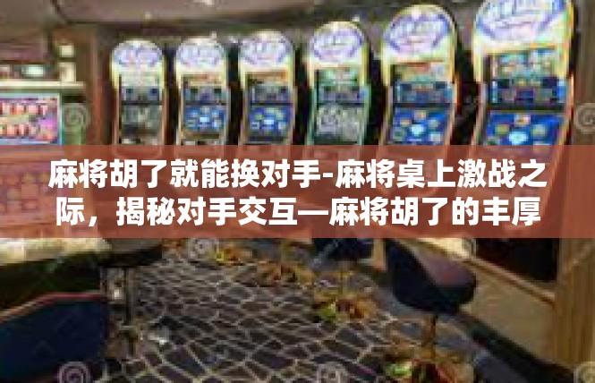 麻将胡了就能换对手-麻将桌上激战之际，揭秘对手交互—麻将胡了的丰厚大礼-麻将胡了就能换对手