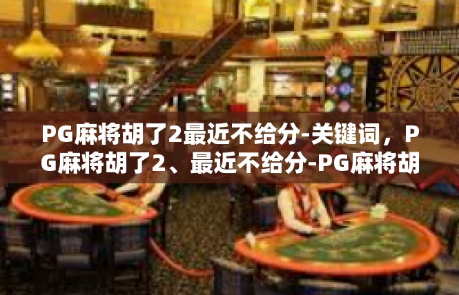 PG麻将胡了2最近不给分-关键词，PG麻将胡了2、最近不给分-PG麻将胡了2最近不给分