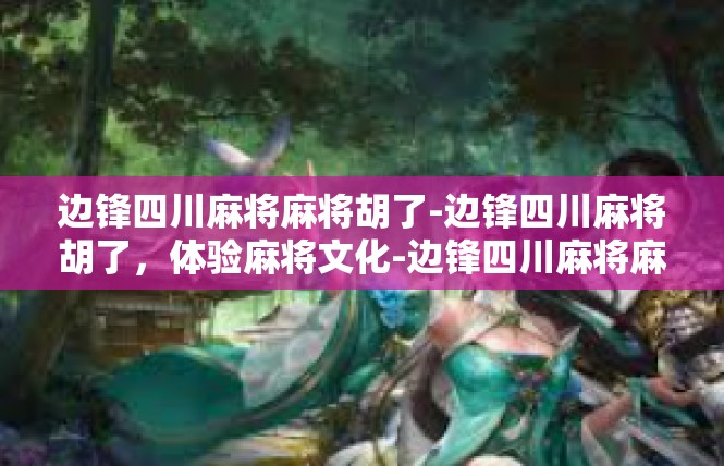 边锋四川麻将麻将胡了-边锋四川麻将胡了，体验麻将文化-边锋四川麻将麻将胡了