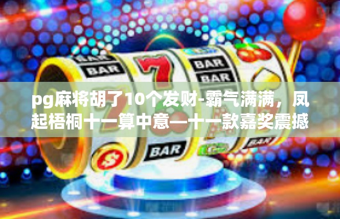 pg麻将胡了10个发财-霸气满满，凤起梧桐十一算中意—十一款嘉奖震撼开牌！pg麻将胡了10个发财