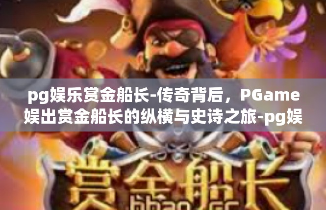 pg娱乐赏金船长-传奇背后，PGame娱出赏金船长的纵横与史诗之旅-pg娱乐赏金船长