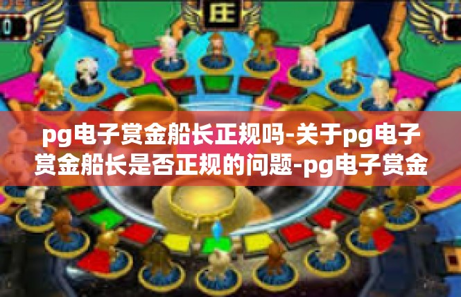 pg电子赏金船长正规吗-关于pg电子赏金船长是否正规的问题-pg电子赏金船长正规吗