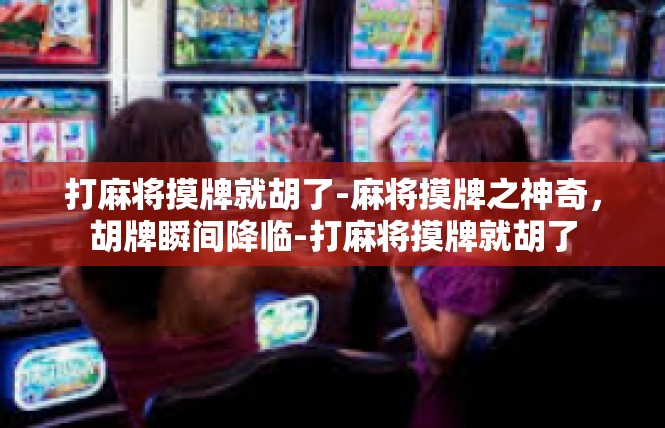 打麻将摸牌就胡了-麻将摸牌之神奇，胡牌瞬间降临-打麻将摸牌就胡了