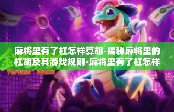 麻将里有了杠怎样算胡-揭秘麻将里的杠胡及其游戏规则-麻将里有了杠怎样算胡