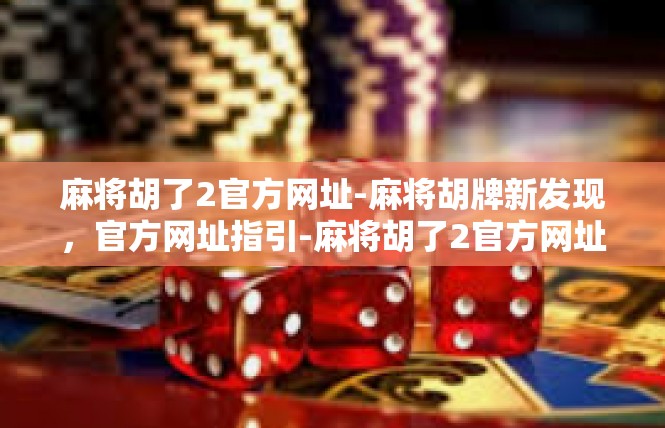 麻将胡了2官方网址-麻将胡牌新发现，官方网址指引-麻将胡了2官方网址