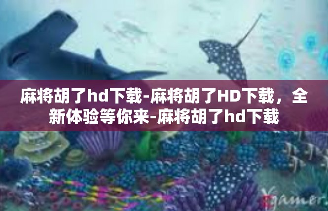 麻将胡了hd下载-麻将胡了HD下载，全新体验等你来-麻将胡了hd下载