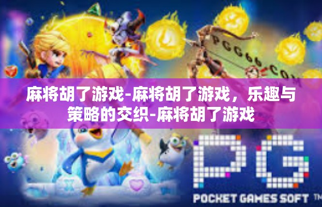 麻将胡了游戏-麻将胡了游戏，乐趣与策略的交织-麻将胡了游戏