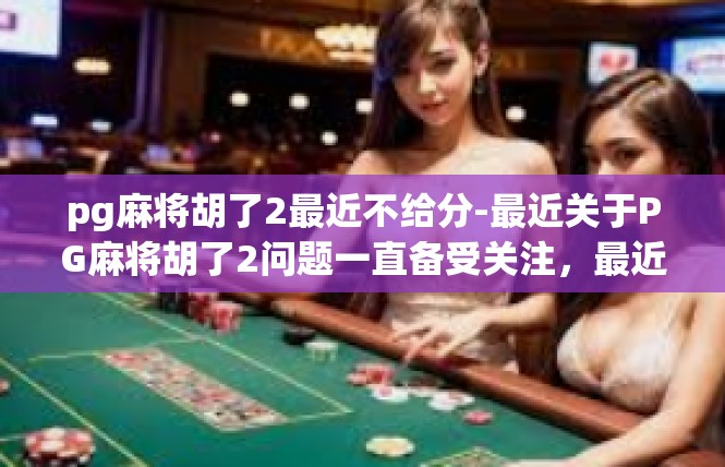 pg麻将胡了2最近不给分-最近关于PG麻将胡了2问题一直备受关注，最近不给分的原因引人深思。pg麻将胡了2最近不给分