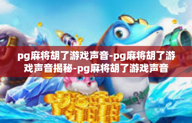 pg麻将胡了游戏声音-pg麻将胡了游戏声音揭秘-pg麻将胡了游戏声音