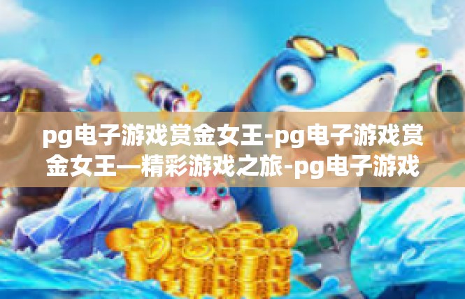 pg电子游戏赏金女王-pg电子游戏赏金女王—精彩游戏之旅-pg电子游戏赏金女王