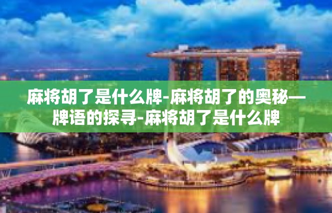 麻将胡了是什么牌-麻将胡了的奥秘—牌语的探寻-麻将胡了是什么牌