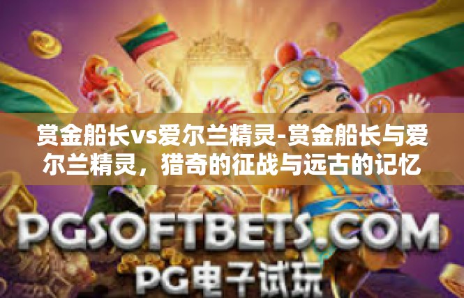 赏金船长vs爱尔兰精灵-赏金船长与爱尔兰精灵，猎奇的征战与远古的记忆-赏金船长vs爱尔兰精灵