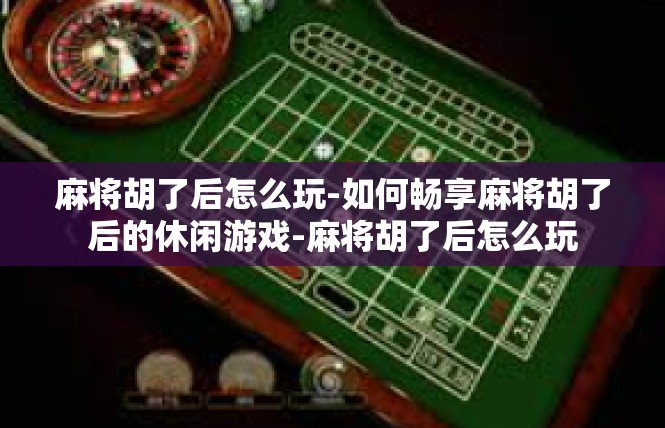 麻将胡了后怎么玩-如何畅享麻将胡了后的休闲游戏-麻将胡了后怎么玩