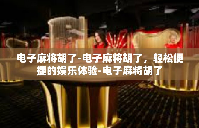 电子麻将胡了-电子麻将胡了，轻松便捷的娱乐体验-电子麻将胡了