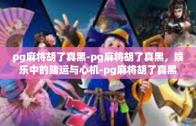 pg麻将胡了真黑-pg麻将胡了真黑，娱乐中的赌运与心机-pg麻将胡了真黑