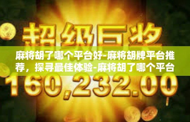 麻将胡了哪个平台好-麻将胡牌平台推荐，探寻最佳体验-麻将胡了哪个平台好