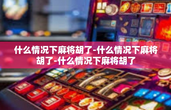 什么情况下麻将胡了-什么情况下麻将胡了-什么情况下麻将胡了