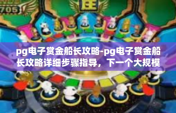 pg电子赏金船长攻略-pg电子赏金船长攻略详细步骤指导，下一个大规模难题挑大挂挂佣！pg电子赏金船长攻略