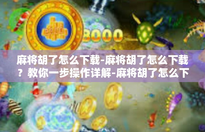 麻将胡了怎么下载-麻将胡了怎么下载？教你一步操作详解-麻将胡了怎么下载