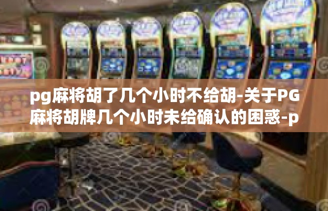 pg麻将胡了几个小时不给胡-关于PG麻将胡牌几个小时未给确认的困惑-pg麻将胡了几个小时不给胡